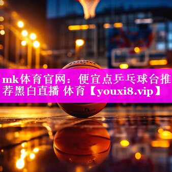 mk体育官网：便宜点乒乓球台推荐黑白直播 体育