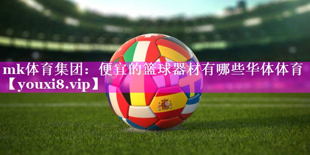 mk体育集团：便宜的篮球器材有哪些华体体育