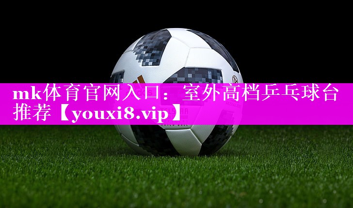 mk体育官网入口：室外高档乒乓球台推荐