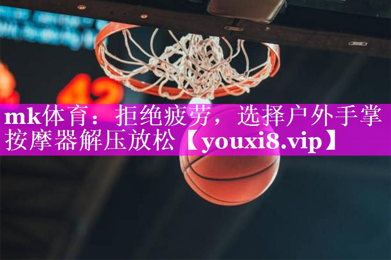 mk体育：拒绝疲劳，选择户外手掌按摩器解压放松