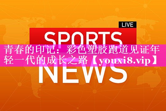 青春的印记：彩色塑胶跑道见证年轻一代的成长之路