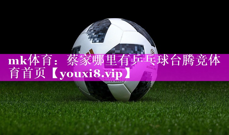 mk体育：蔡家哪里有乒乓球台腾竞体育首页