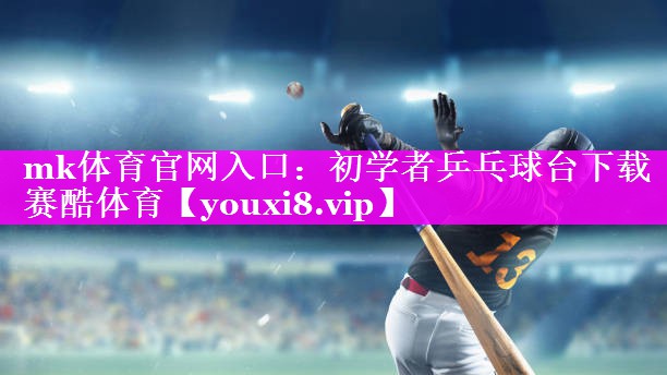 mk体育官网入口：初学者乒乓球台下载赛酷体育