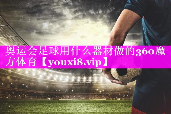 奥运会足球用什么器材做的360魔方体育