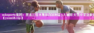 mksports集团：黑龙江佳木斯体育馆坍塌 3人被困 大雪中紧急救援