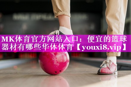 MK体育官方网站入口：便宜的篮球器材有哪些华体体育