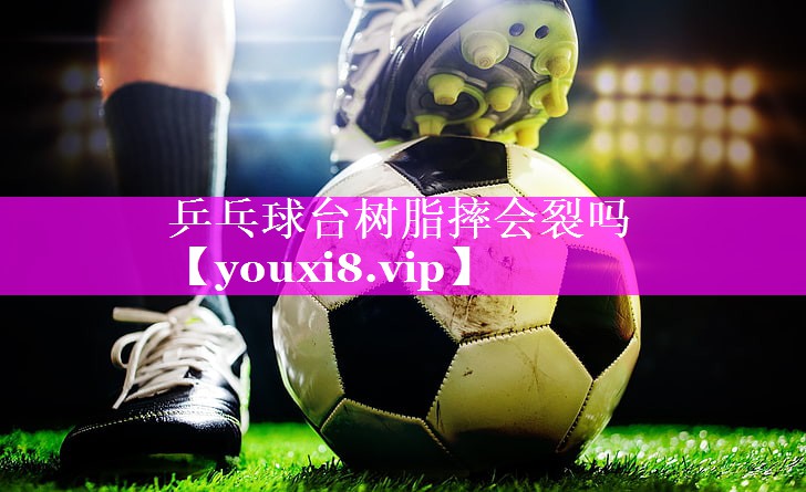 乒乓球台树脂摔会裂吗 乒乓球台树脂摔会裂吗
