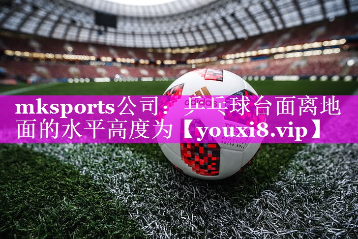 乒乓球台面离地面的水平高度为 乒乓球台面离地面的水平高度为
