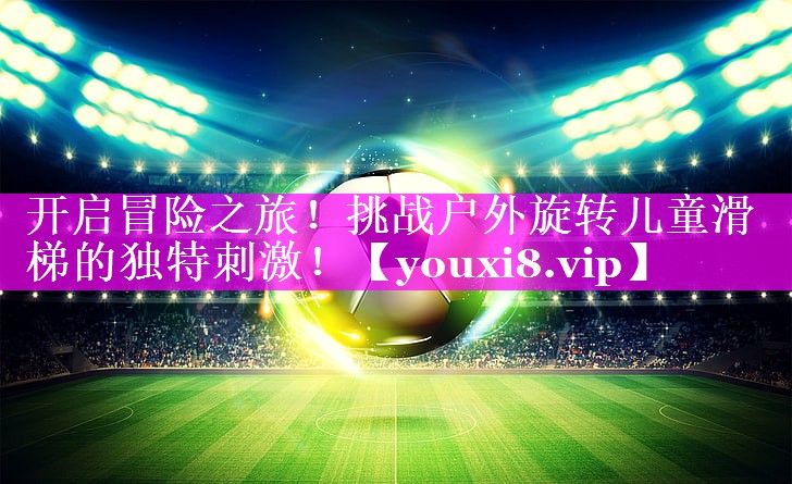 开启冒险之旅!挑战户外旋转儿童滑梯的独特刺激! 开启冒险之旅!挑战户外旋转儿童滑梯的独特刺激!