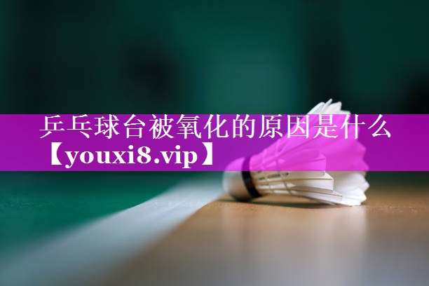乒乓球台被氧化的原因是什么 乒乓球台被氧化的原因是什么