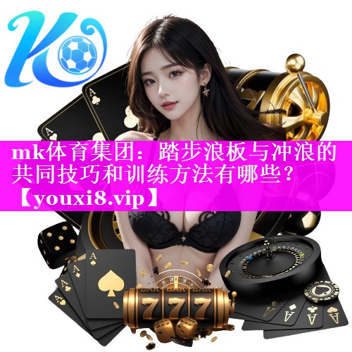 mk体育集团：踏步浪板与冲浪的共同技巧和训练方法有哪些？