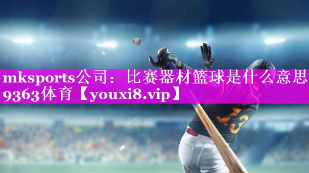 mksports公司：比赛器材篮球是什么意思9363体育