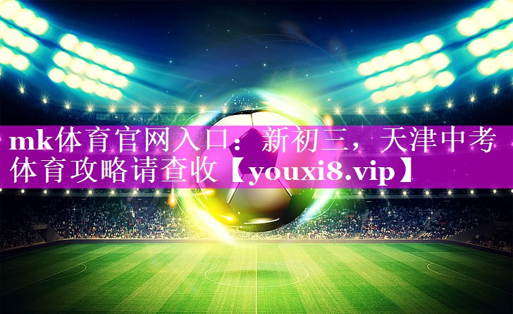 mk体育官网入口：新初三，天津中考体育攻略请查收