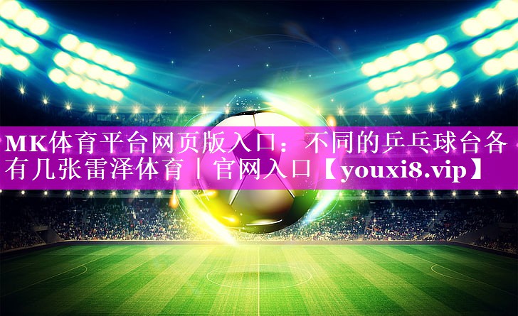 MK体育平台网页版入口：不同的乒乓球台各有几张雷泽体育｜官网入口