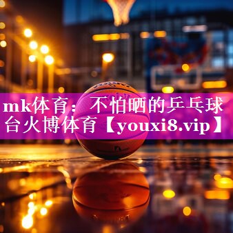 mk体育：不怕晒的乒乓球台火博体育