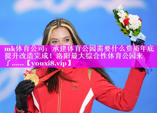 mk体育公司：承建体育公园需要什么资质年底提升改造完成！洛阳最大综合性体育公园来了……