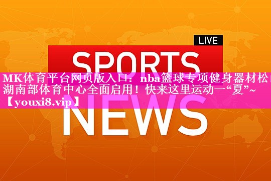 MK体育平台网页版入口：nba篮球专项健身器材松山湖南部体育中心全面启用！快来这里运动一“夏”~