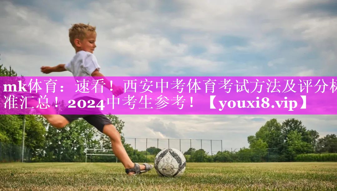 mk体育：速看！西安中考体育考试方法及评分标准汇总！2024中考生参考！