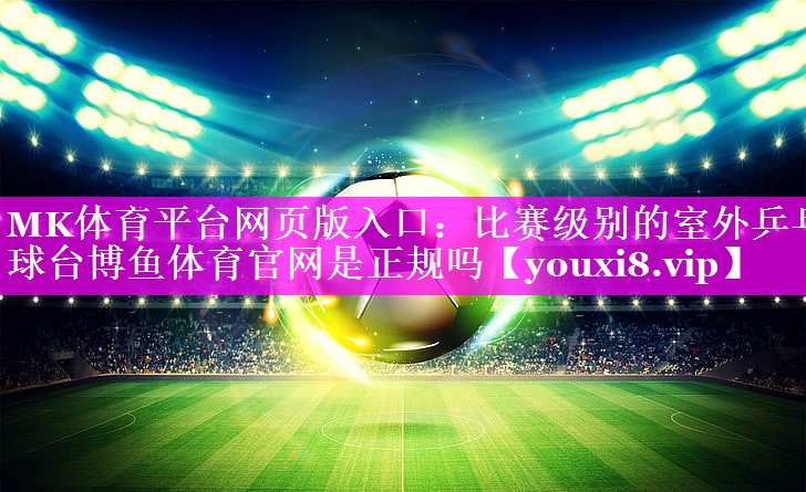 MK体育平台网页版入口：比赛级别的室外乒乓球台博鱼体育官网是正规吗