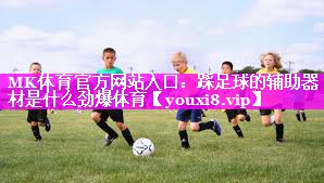 MK体育官方网站入口：踩足球的辅助器材是什么劲爆体育