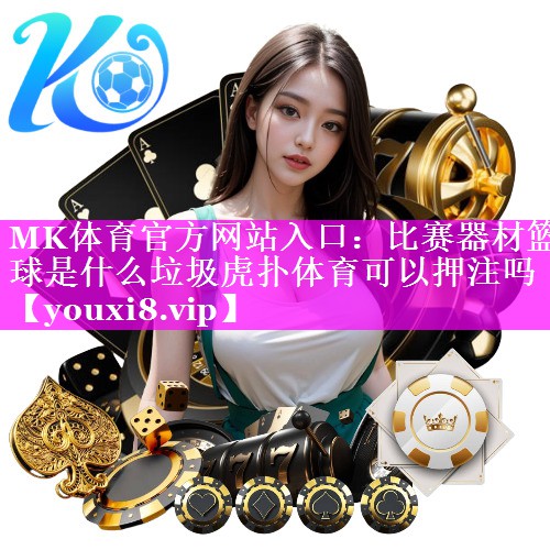 MK体育官方网站入口：比赛器材篮球是什么垃圾虎扑体育可以押注吗