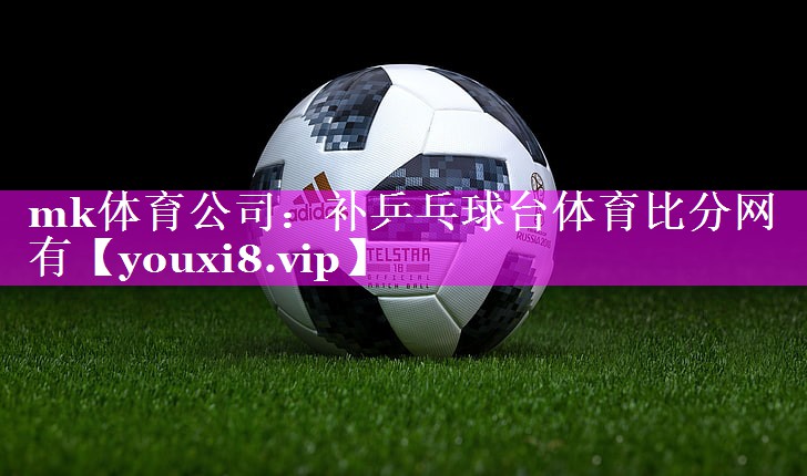 mk体育公司：补乒乓球台体育比分网有