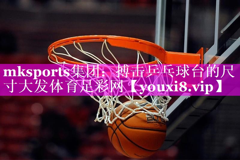 mksports集团：搏击乒乓球台的尺寸大发体育足彩网