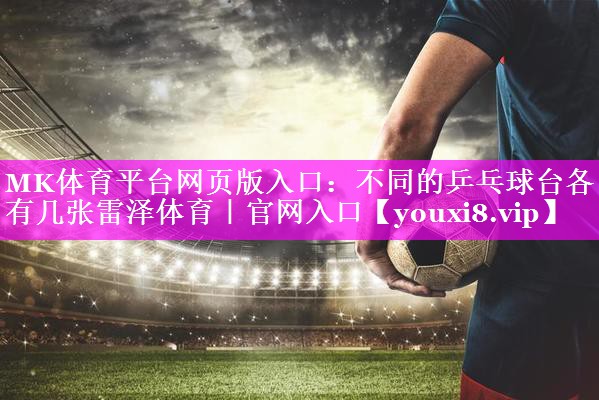 MK体育平台网页版入口：不同的乒乓球台各有几张雷泽体育｜官网入口