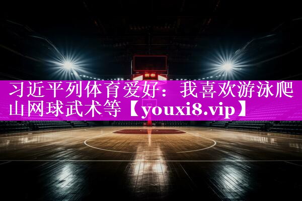 习近平列体育爱好：我喜欢游泳爬山网球武术等