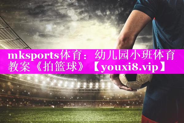 mksports体育：幼儿园小班体育教案《拍篮球》