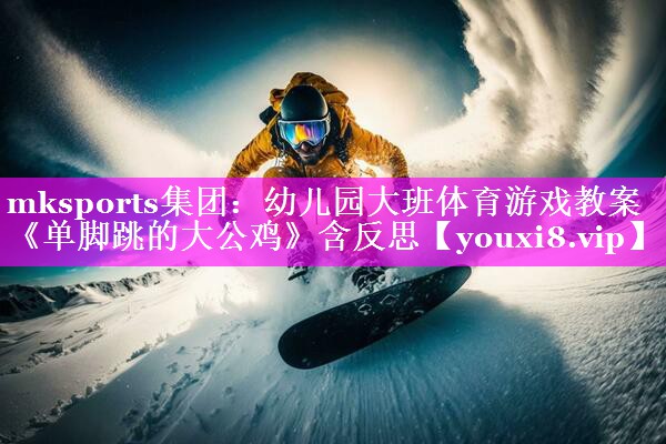 mksports集团：幼儿园大班体育游戏教案《单脚跳的大公鸡》含反思