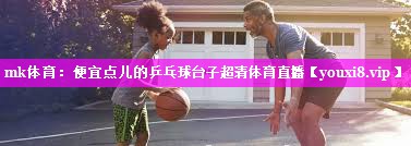 mk体育：便宜点儿的乒乓球台子超清体育直播
