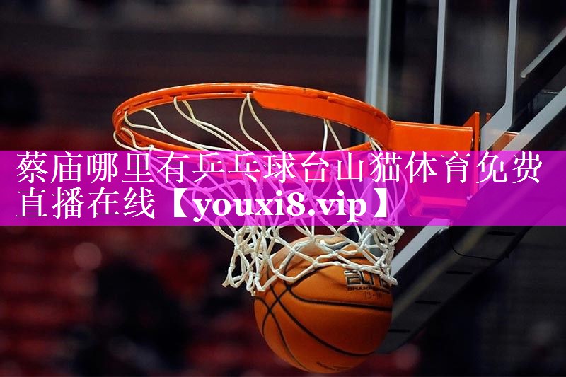 蔡庙哪里有乒乓球台山猫体育免费直播在线
