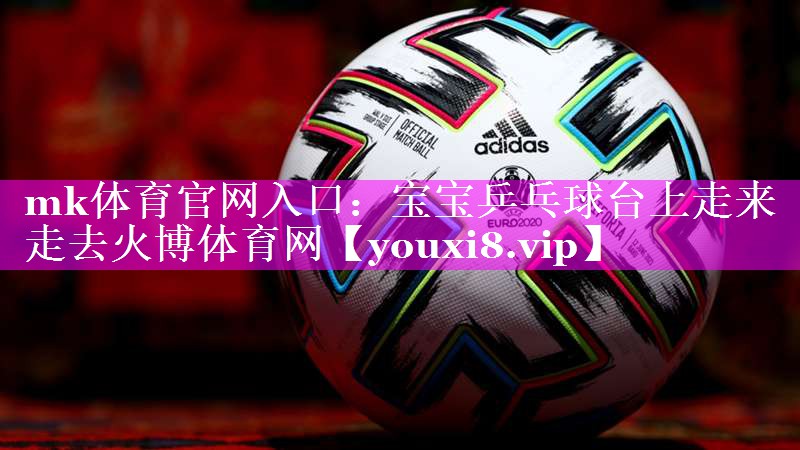 mk体育官网入口：宝宝乒乓球台上走来走去火博体育网