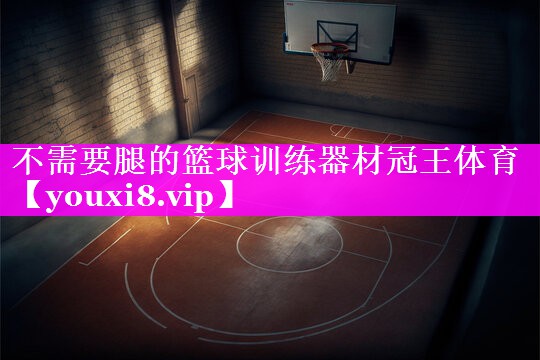 不需要腿的篮球训练器材冠王体育