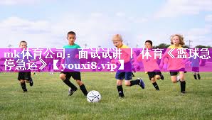 mk体育公司：面试试讲 ｜ 体育《篮球急停急运》