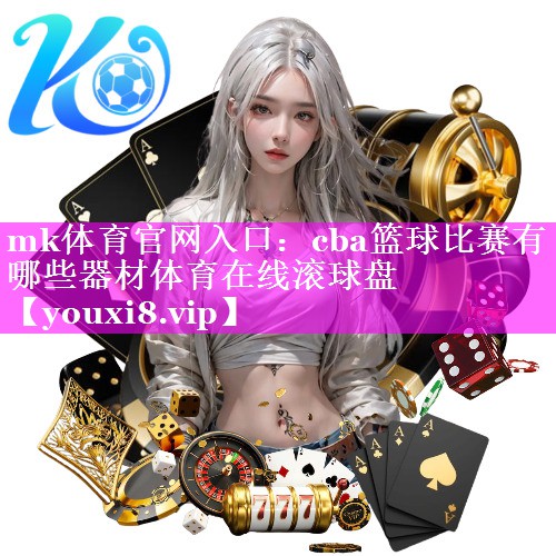 mk体育官网入口：cba篮球比赛有哪些器材体育在线滚球盘