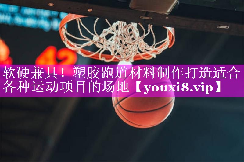 软硬兼具！塑胶跑道材料制作打造适合各种运动项目的场地