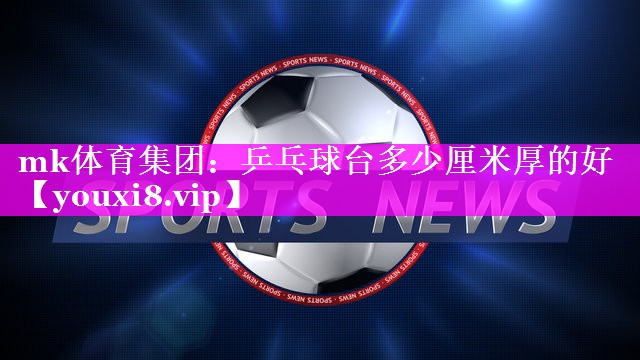 mk体育集团：乒乓球台多少厘米厚的好