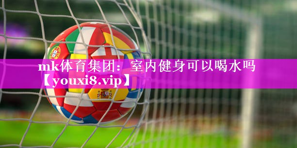 mk体育集团：室内健身可以喝水吗