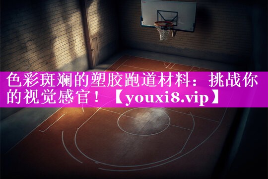 色彩斑斓的塑胶跑道材料：挑战你的视觉感官！