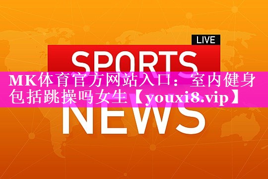 MK体育官方网站入口：室内健身包括跳操吗女生