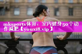 mksports体育：室内健身50个动作减肥