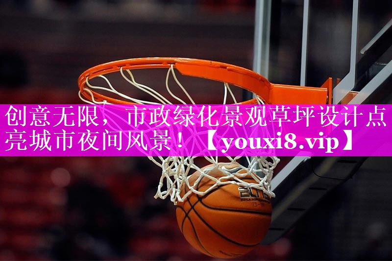 创意无限,市政绿化景观草坪设计点亮城市夜间风景! 创意无限,市政绿化景观草坪设计点亮城市夜间风景!