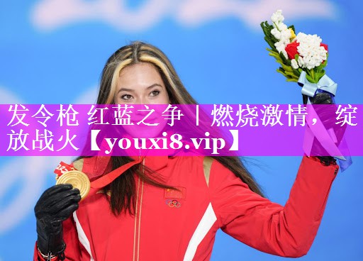 发令枪 红蓝之争｜燃烧激情，绽放战火