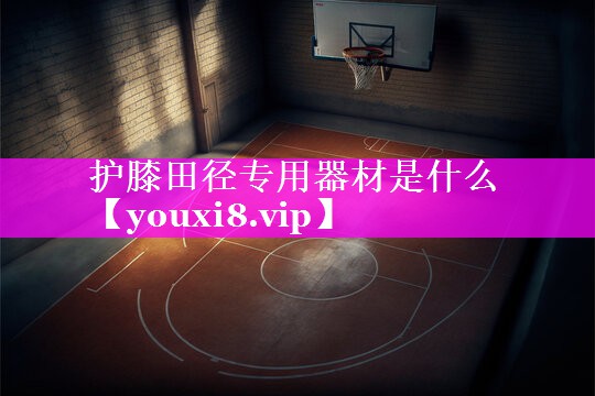 护膝田径专用器材是什么 护膝田径专用器材是什么
