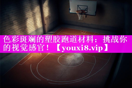 色彩斑斓的塑胶跑道材料:挑战你的视觉感官! 色彩斑斓的塑胶跑道材料:挑战你的视觉感官!