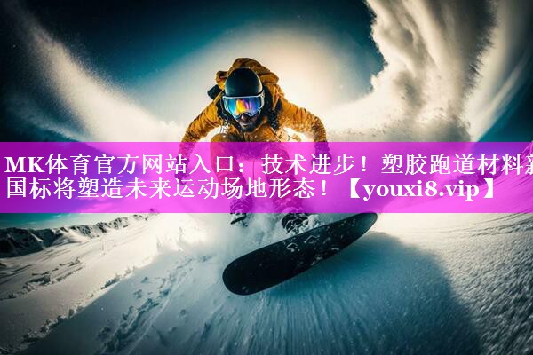 技术进步!塑胶跑道材料新国标将塑造未来运动场地形态! 技术进步!塑胶跑道材料新国标将塑造未来运动场地形态!